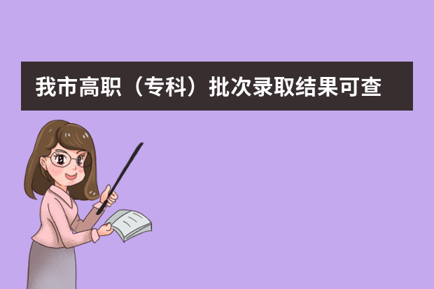 我市高职（专科）批次录取结果可查 2021年普通高校招生录取工作全部结束